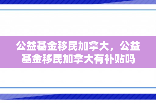 公益基金移民加拿大，公益基金移民加拿大有补贴吗