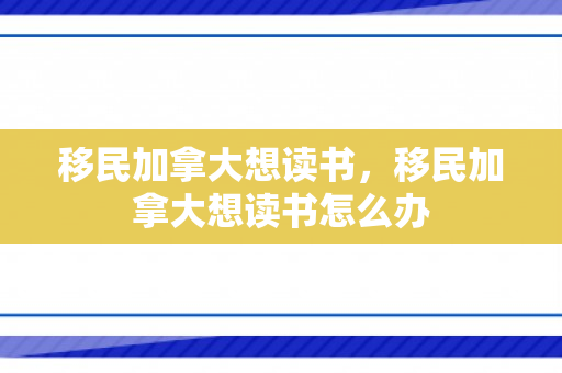 移民加拿大想读书，移民加拿大想读书怎么办