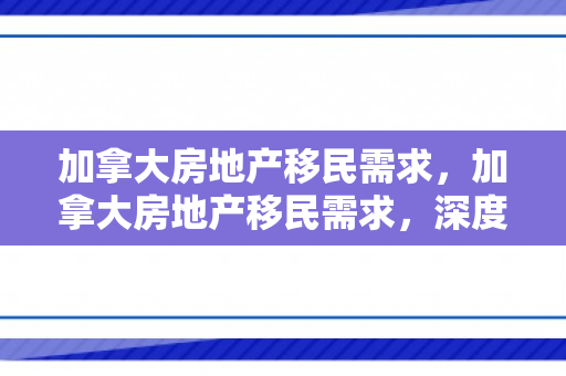 加拿大房地产移民需求，加拿大房地产移民需求，深度解析