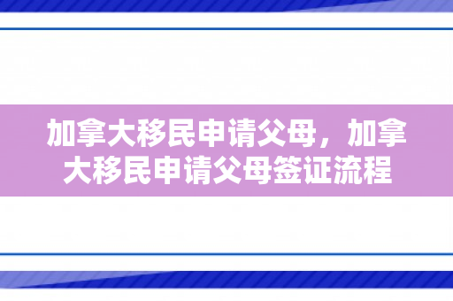加拿大移民申请父母，加拿大移民申请父母签证流程
