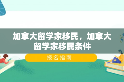 加拿大留学家移民，加拿大留学家移民条件