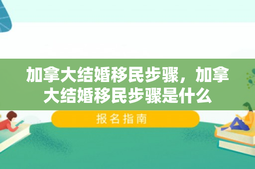 加拿大结婚移民步骤，加拿大结婚移民步骤是什么