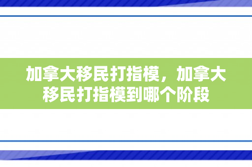 加拿大移民打指模，加拿大移民打指模到哪个阶段