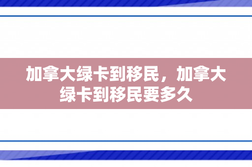 加拿大绿卡到移民，加拿大绿卡到移民要多久