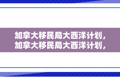 加拿大移民局大西洋计划，加拿大移民局大西洋计划，探索与机遇