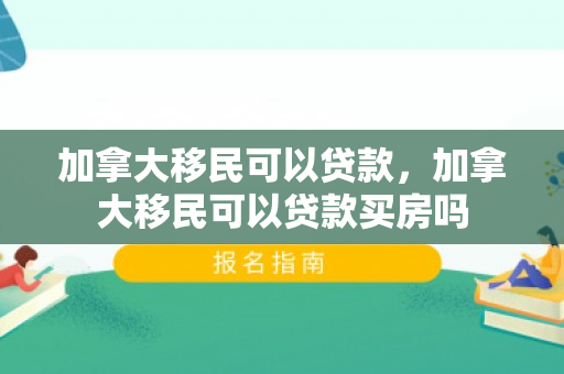 加拿大移民可以贷款，加拿大移民可以贷款买房吗
