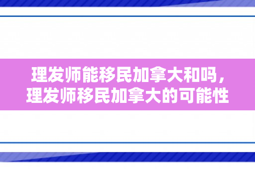 理发师能移民加拿大和吗，理发师移民加拿大的可能性与前景展望