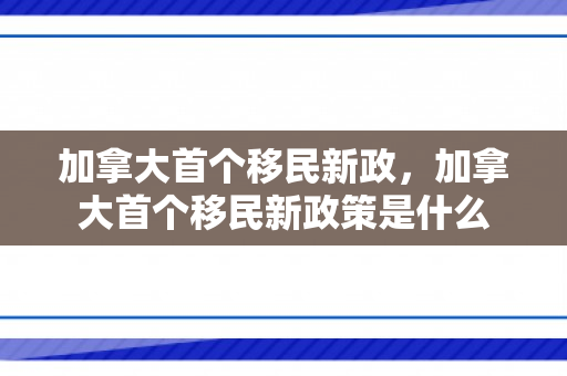 加拿大首个移民新政，加拿大首个移民新政策是什么