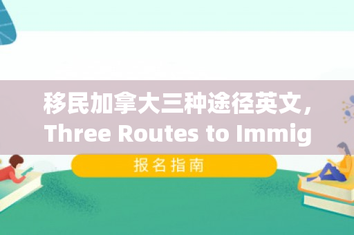 移民加拿大三种途径英文，Three Routes to Immigration to Canada