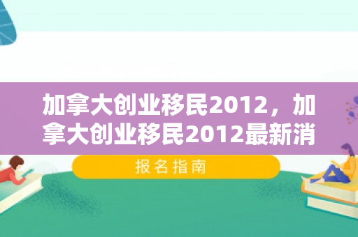 加拿大创业移民2012，加拿大创业移民2012最新消息