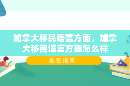 加拿大移民语言方面，加拿大移民语言方面怎么样