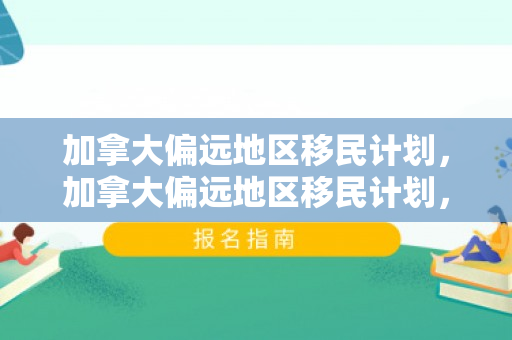 加拿大偏远地区移民计划，加拿大偏远地区移民计划，探索与机遇
