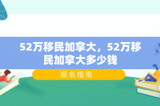 52万移民加拿大，52万移民加拿大多少钱