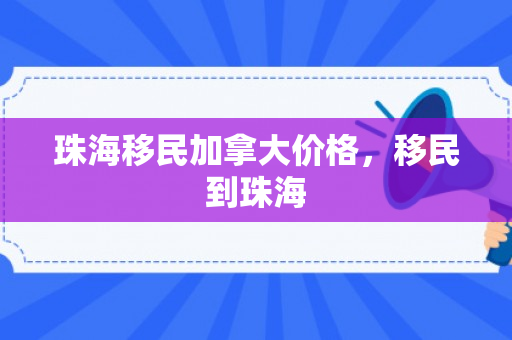 珠海移民加拿大价格，移民到珠海