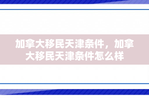 加拿大移民天津条件，加拿大移民天津条件怎么样