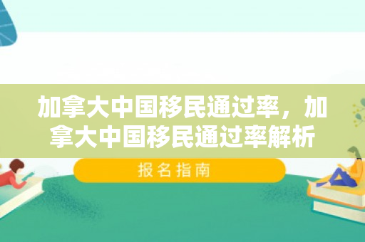 加拿大中国移民通过率，加拿大中国移民通过率解析