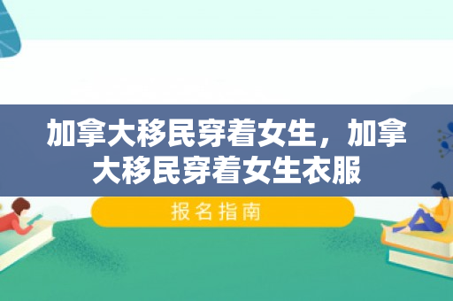 加拿大移民穿着女生，加拿大移民穿着女生衣服