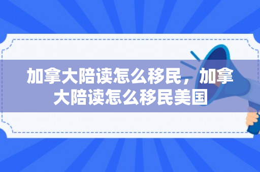 加拿大陪读怎么移民，加拿大陪读怎么移民美国