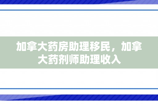 加拿大药房助理移民，加拿大药剂师助理收入