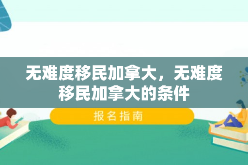 无难度移民加拿大，无难度移民加拿大的条件