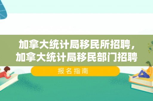 加拿大统计局移民所招聘，加拿大统计局移民部门招聘启事，探索移民统计的无限可能