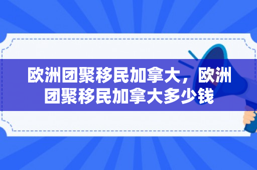 欧洲团聚移民加拿大，欧洲团聚移民加拿大多少钱