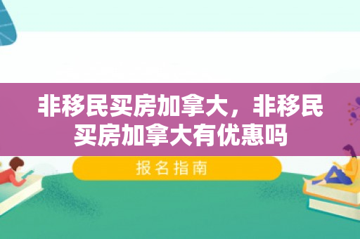 非移民买房加拿大，非移民买房加拿大有优惠吗