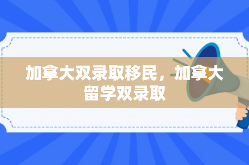 加拿大双录取移民，加拿大留学双录取