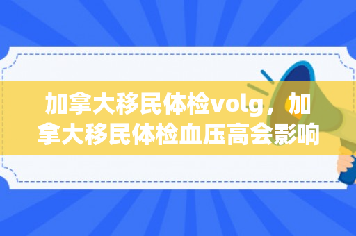 加拿大移民体检volg，加拿大移民体检血压高会影响移民吗?