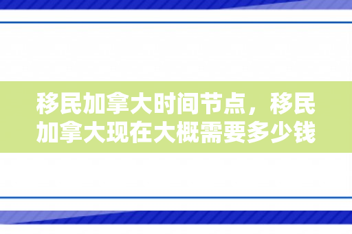 移民加拿大时间节点，移民加拿大现在大概需要多少钱