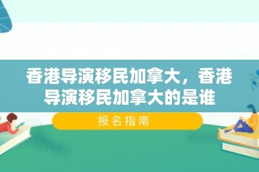 香港导演移民加拿大，香港导演移民加拿大的是谁