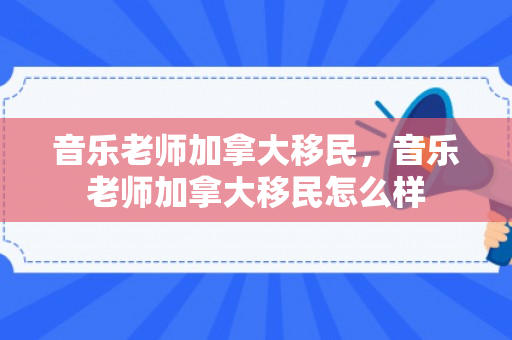 音乐老师加拿大移民，音乐老师加拿大移民怎么样