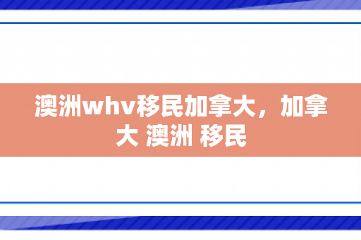 澳洲whv移民加拿大，加拿大 澳洲 移民