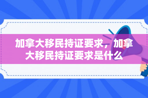 加拿大移民持证要求，加拿大移民持证要求是什么