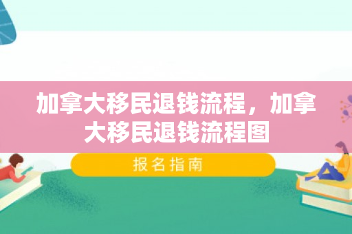 加拿大移民退钱流程，加拿大移民退钱流程图