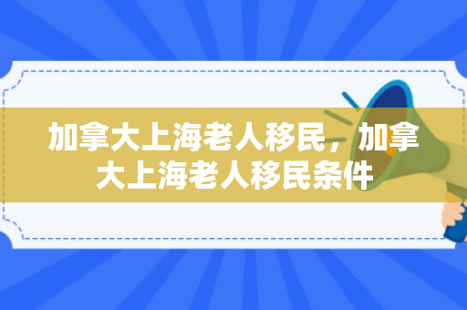 加拿大上海老人移民，加拿大上海老人移民条件