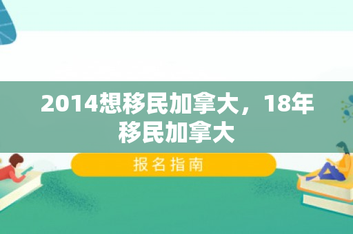 2014想移民加拿大，18年移民加拿大