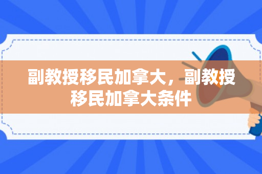 副教授移民加拿大，副教授移民加拿大条件