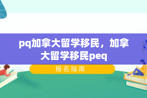 pq加拿大留学移民，加拿大留学移民peq