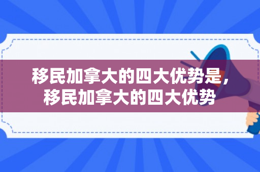 移民加拿大的四大优势是，移民加拿大的四大优势
