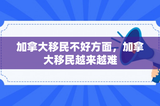 加拿大移民不好方面，加拿大移民越来越难