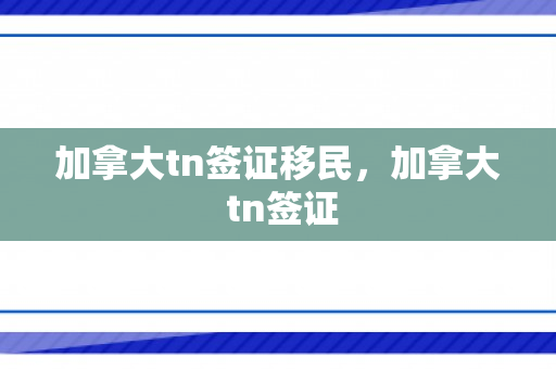 加拿大tn签证移民，加拿大 tn签证
