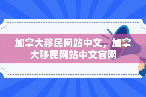 加拿大移民网站中文，加拿大移民网站中文官网
