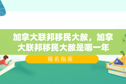 加拿大联邦移民大赦，加拿大联邦移民大赦是哪一年