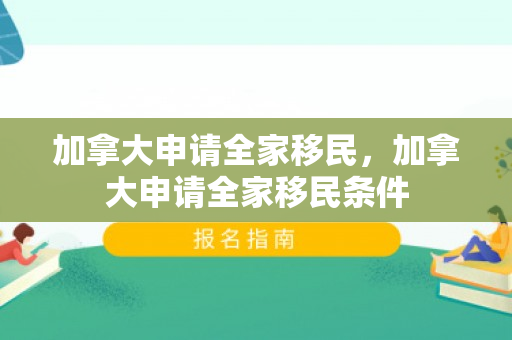 加拿大申请全家移民，加拿大申请全家移民条件