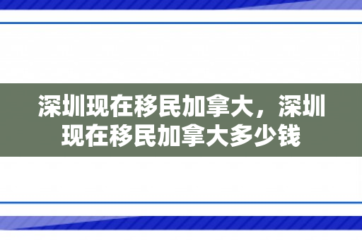 深圳现在移民加拿大，深圳现在移民加拿大多少钱