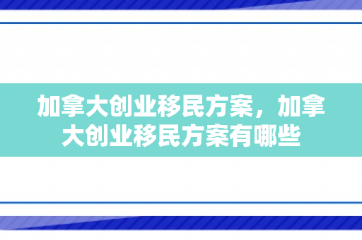 加拿大创业移民方案，加拿大创业移民方案有哪些