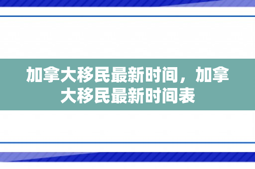加拿大移民最新时间，加拿大移民最新时间表