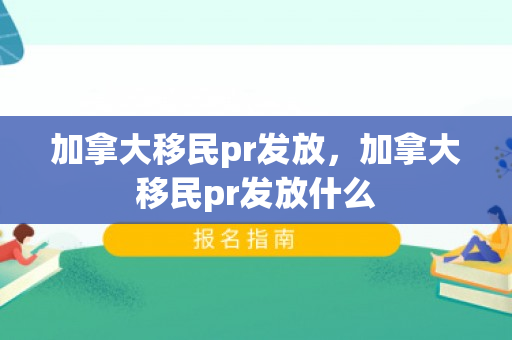加拿大移民pr发放，加拿大移民pr发放什么