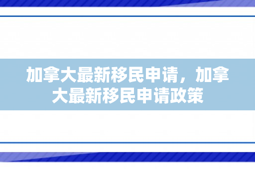 加拿大最新移民申请，加拿大最新移民申请政策